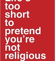 Life’s Too Short to Pretend You’re Not Religious